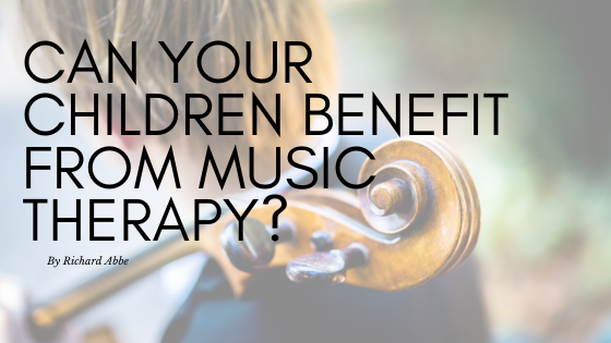 Can Your Children Benefit From Music Therapy By Richard Abbe