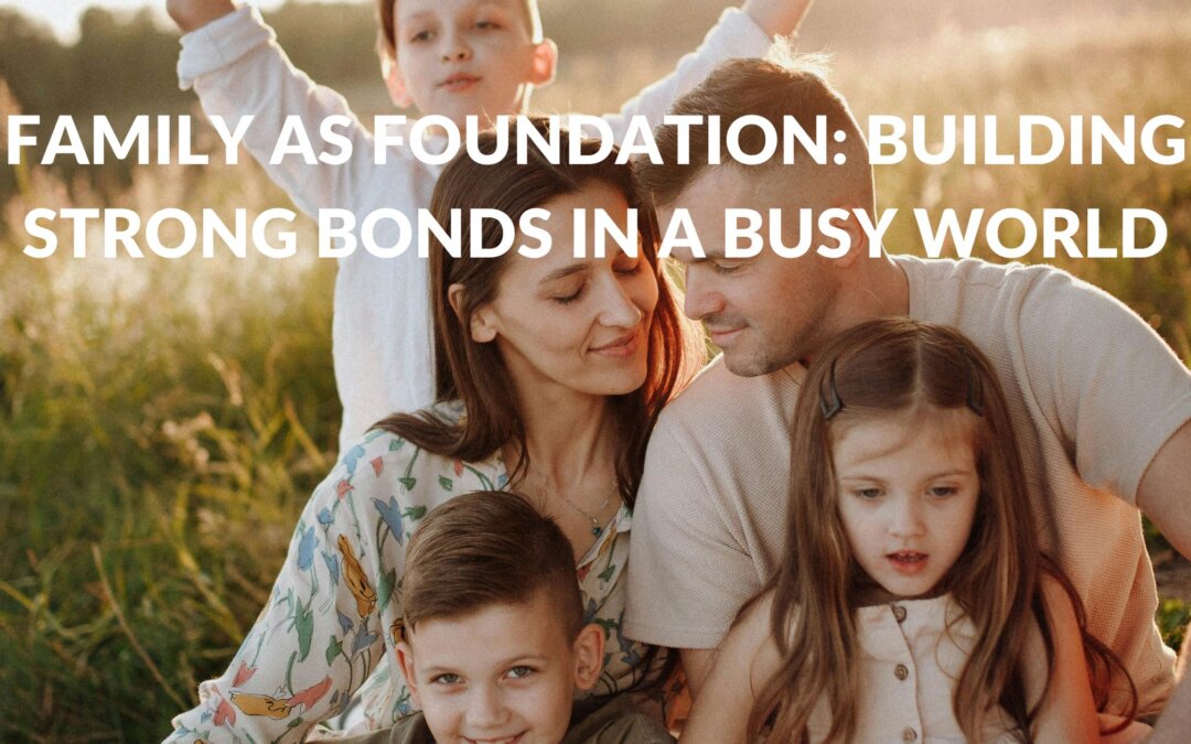 Family as Foundation: Building Strong Bonds in a Busy World