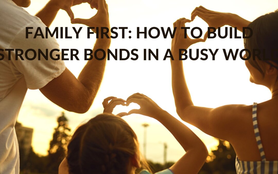 Family First: How to Build Stronger Bonds in a Busy World