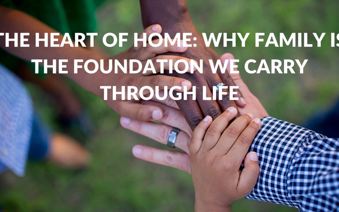 The Heart of Home: Why Family Is the Foundation We Carry Through Life